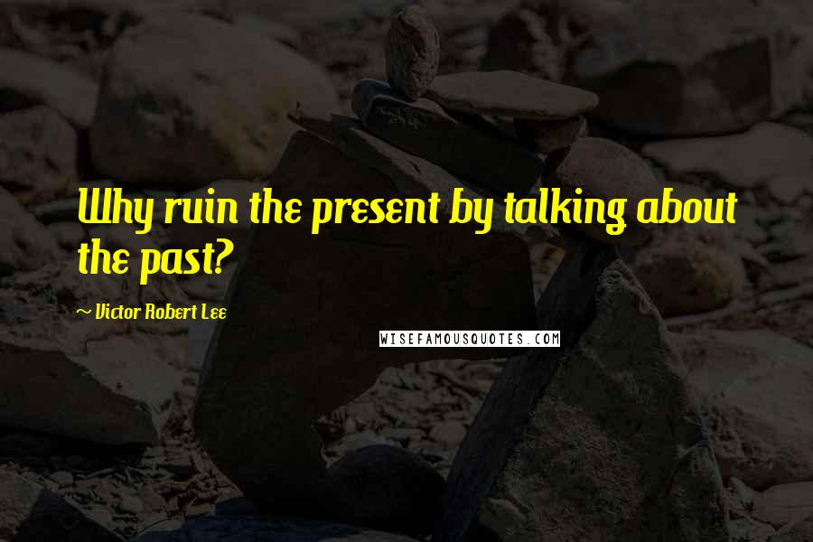 Victor Robert Lee quotes: Why ruin the present by talking about the past?