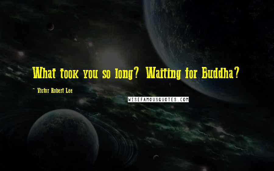 Victor Robert Lee quotes: What took you so long? Waiting for Buddha?