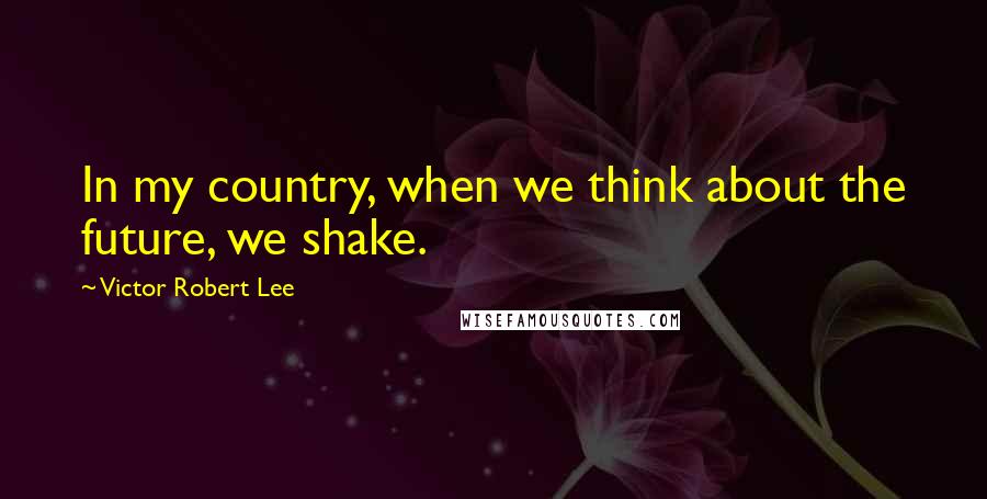 Victor Robert Lee quotes: In my country, when we think about the future, we shake.