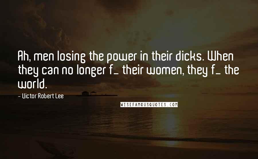 Victor Robert Lee quotes: Ah, men losing the power in their dicks. When they can no longer f_ their women, they f_ the world.