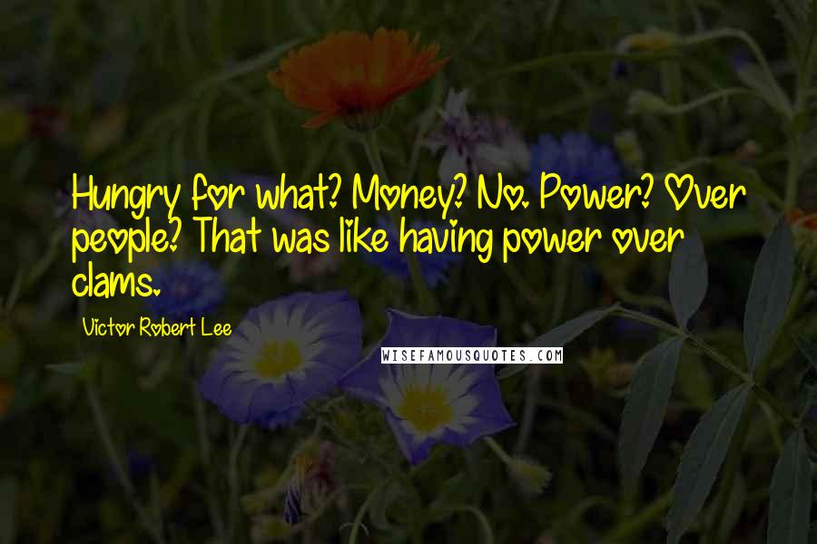Victor Robert Lee quotes: Hungry for what? Money? No. Power? Over people? That was like having power over clams.