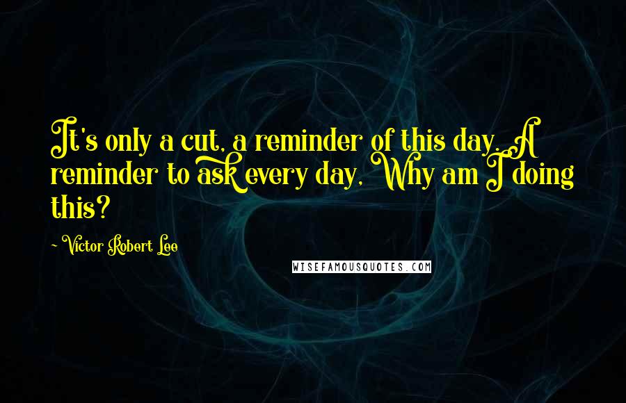 Victor Robert Lee quotes: It's only a cut, a reminder of this day. A reminder to ask every day, Why am I doing this?