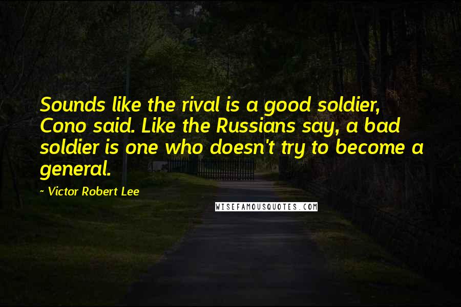 Victor Robert Lee quotes: Sounds like the rival is a good soldier, Cono said. Like the Russians say, a bad soldier is one who doesn't try to become a general.