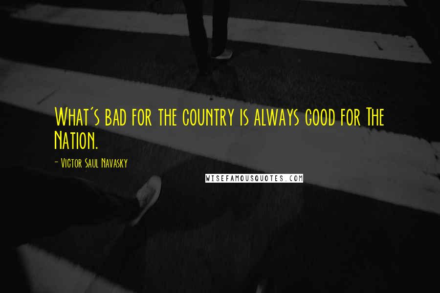 Victor Saul Navasky quotes: What's bad for the country is always good for The Nation.