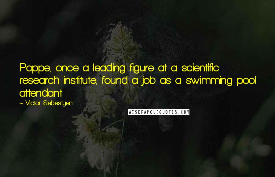 Victor Sebestyen quotes: Poppe, once a leading figure at a scientific research institute, found a job as a swimming pool attendant Victor Sebestyen quotes: Poppe, once a leading figure at a scientific research institute, found a job as a swimming pool attendant