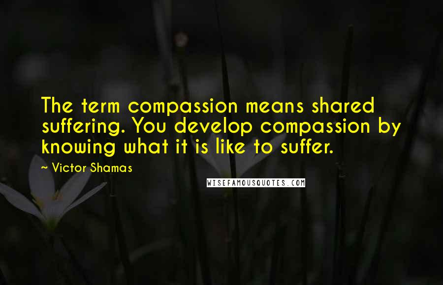 Victor Shamas quotes: The term compassion means shared suffering. You develop compassion by knowing what it is like to suffer. Victor Shamas quotes: The term compassion means shared suffering. You develop compassion by knowing what it is like to suffer.