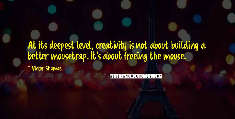 Victor Shamas quotes: At its deepest level, creativity is not about building a better mousetrap. It's about freeing the mouse.