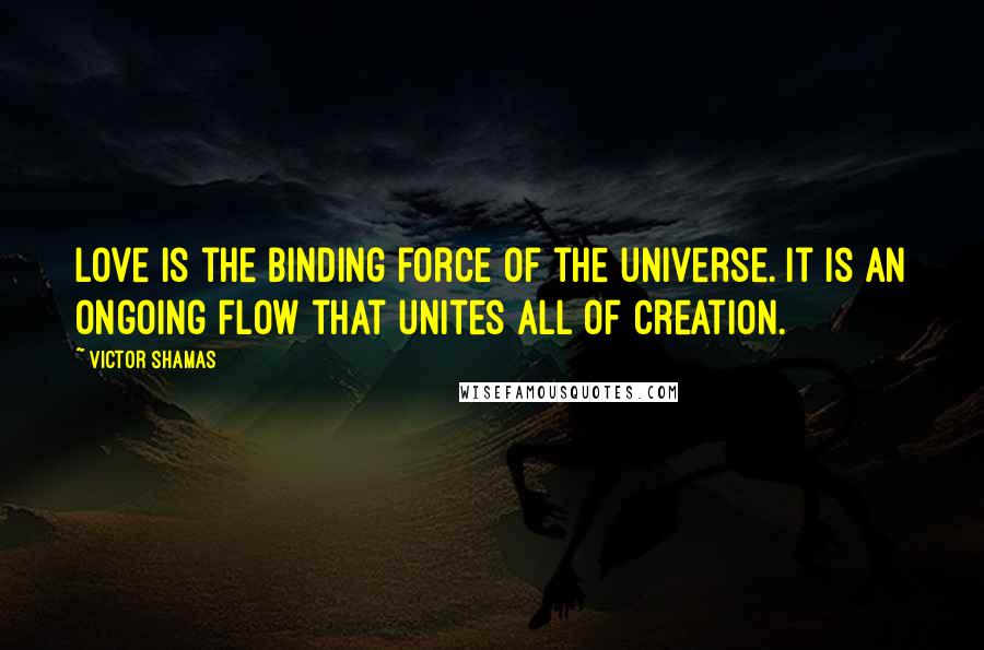 Victor Shamas quotes: Love is the binding force of the universe. It is an ongoing flow that unites all of creation.