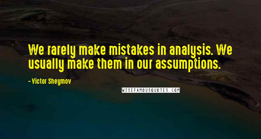 Victor Sheymov quotes: We rarely make mistakes in analysis. We usually make them in our assumptions.