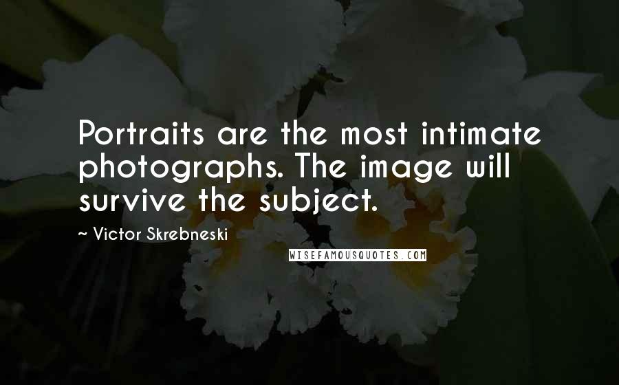 Victor Skrebneski quotes: Portraits are the most intimate photographs. The image will survive the subject.