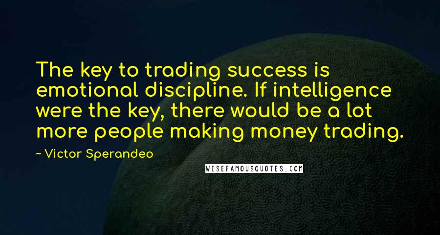 Victor Sperandeo quotes: The key to trading success is emotional discipline. If intelligence were the key, there would be a lot more people making money trading.