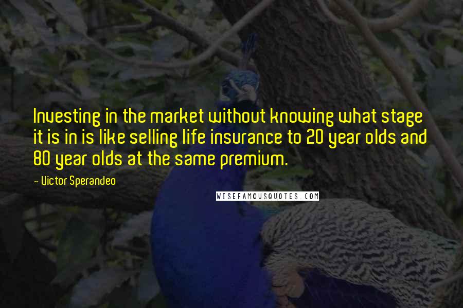 Victor Sperandeo quotes: Investing in the market without knowing what stage it is in is like selling life insurance to 20 year olds and 80 year olds at the same premium.