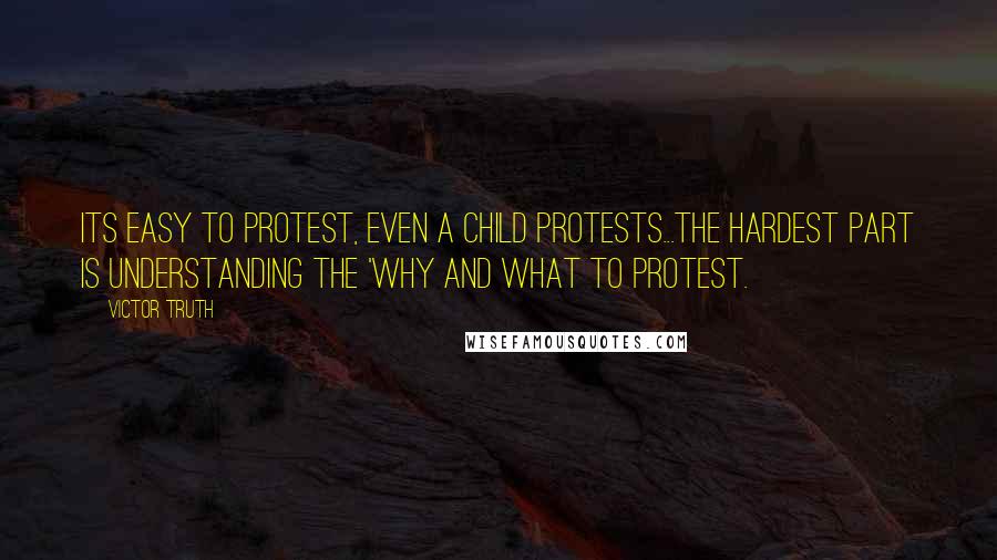 Victor Truth quotes: Its easy to protest, even a child protests...the hardest part is understanding the 'why and what to protest.