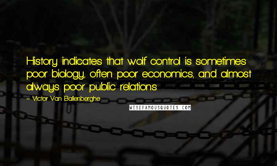 Victor Van Ballenberghe quotes: History indicates that wolf control is sometimes poor biology, often poor economics, and almost always poor public relations.