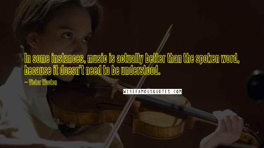 Victor Wooten quotes: In some instances, music is actually better than the spoken word, because it doesn't need to be understood.