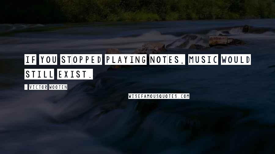 Victor Wooten quotes: If you stopped playing notes, Music would still exist.