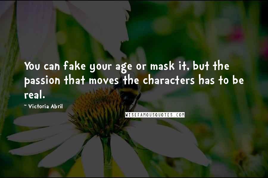 Victoria Abril quotes: You can fake your age or mask it, but the passion that moves the characters has to be real. Victoria Abril quotes: You can fake your age or mask it, but the passion that moves the characters has to be real.