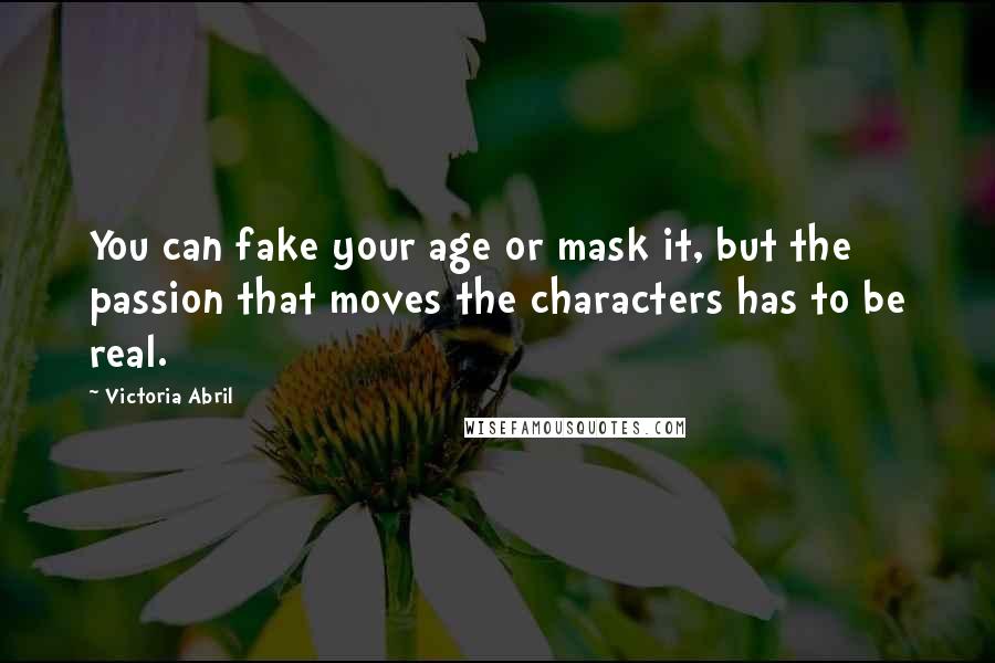 Victoria Abril quotes: You can fake your age or mask it, but the passion that moves the characters has to be real.