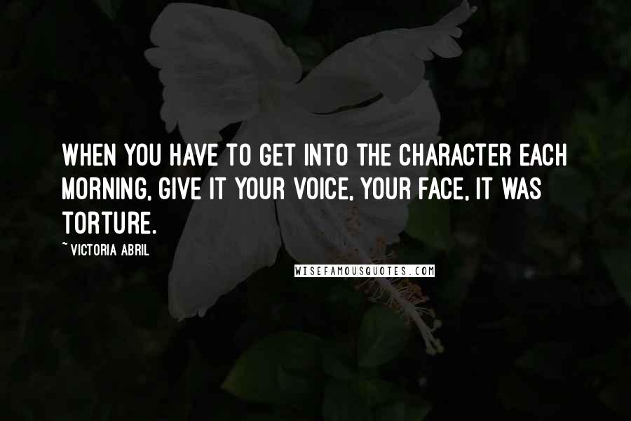 Victoria Abril quotes: When you have to get into the character each morning, give it your voice, your face, it was torture. Victoria Abril quotes: When you have to get into the character each morning, give it your voice, your face, it was torture.