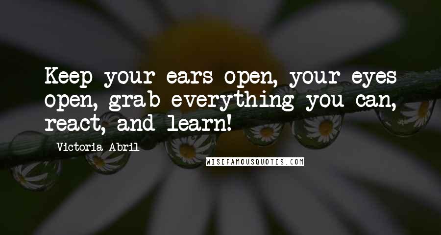 Victoria Abril quotes: Keep your ears open, your eyes open, grab everything you can, react, and learn!