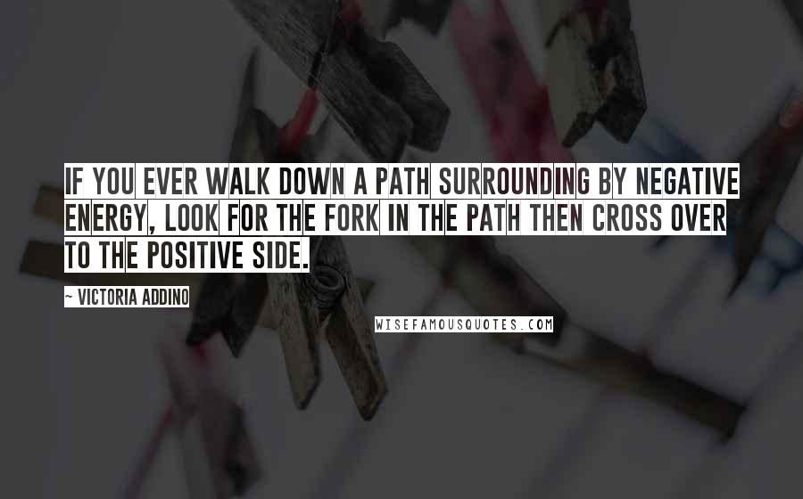 Victoria Addino quotes: If you ever walk down a path surrounding by negative energy, look for the fork in the path then cross over to the positive side.