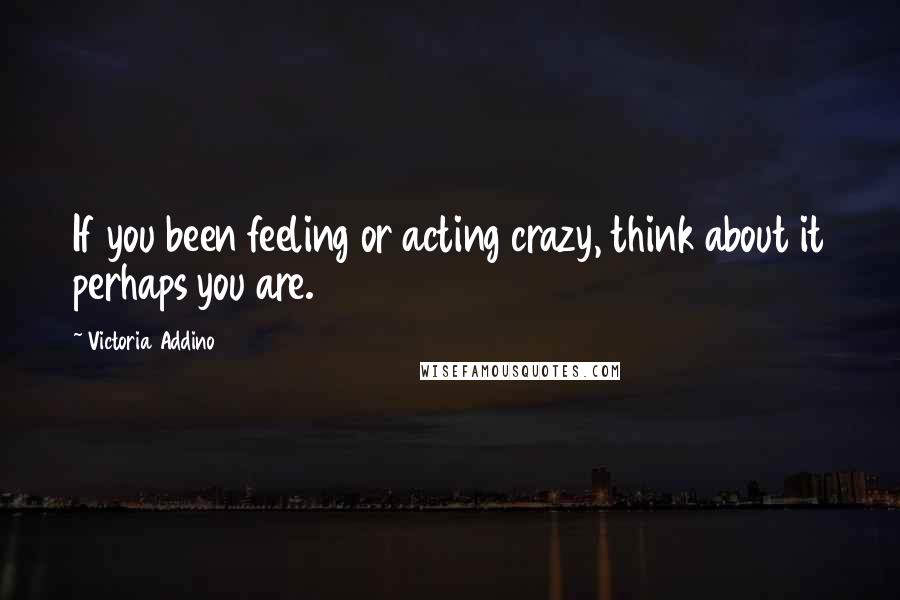 Victoria Addino quotes: If you been feeling or acting crazy, think about it perhaps you are.