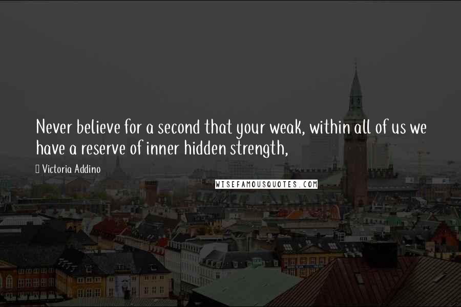 Victoria Addino quotes: Never believe for a second that your weak, within all of us we have a reserve of inner hidden strength,