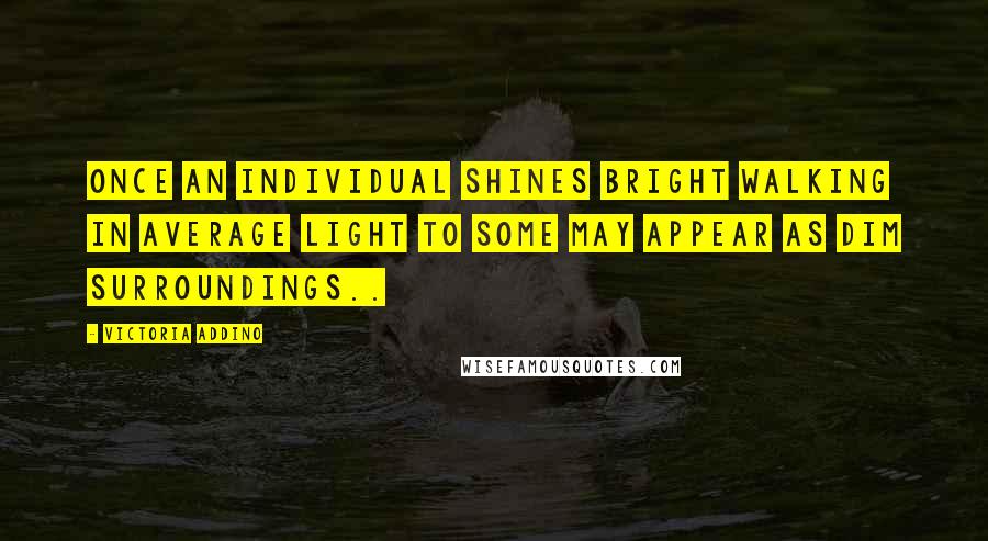 Victoria Addino quotes: Once an individual shines bright walking in average light to some may appear as dim surroundings..