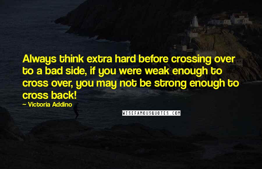 Victoria Addino quotes: Always think extra hard before crossing over to a bad side, if you were weak enough to cross over, you may not be strong enough to cross back! Victoria Addino quotes: Always think extra hard before crossing over to a bad side, if you were weak enough to cross over, you may not be strong enough to cross back!