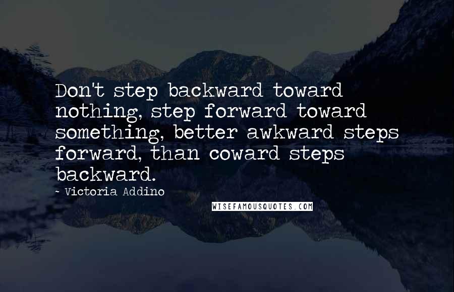 Victoria Addino quotes: Don't step backward toward nothing, step forward toward something, better awkward steps forward, than coward steps backward.