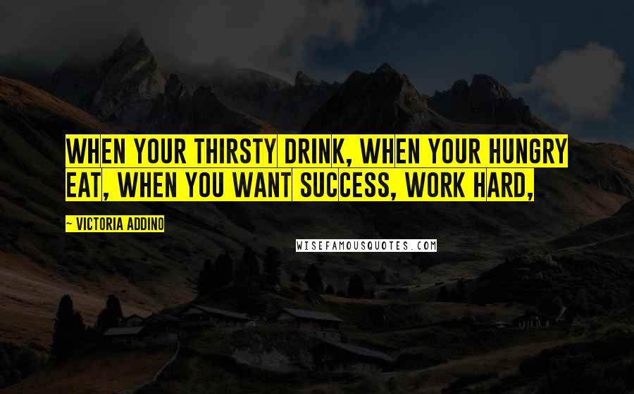 Victoria Addino quotes: When your thirsty drink, when your hungry eat, when you want success, work hard,