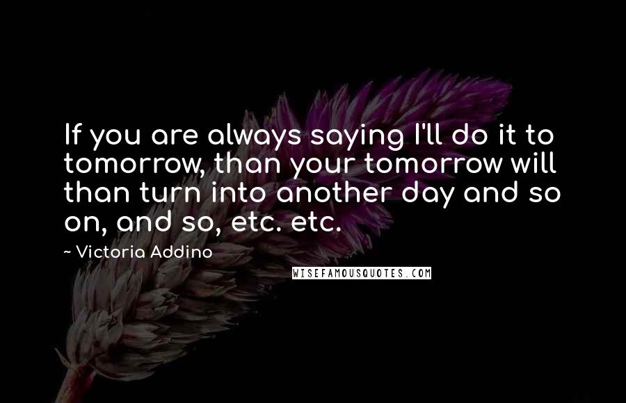 Victoria Addino quotes: If you are always saying I'll do it to tomorrow, than your tomorrow will than turn into another day and so on, and so, etc. etc.