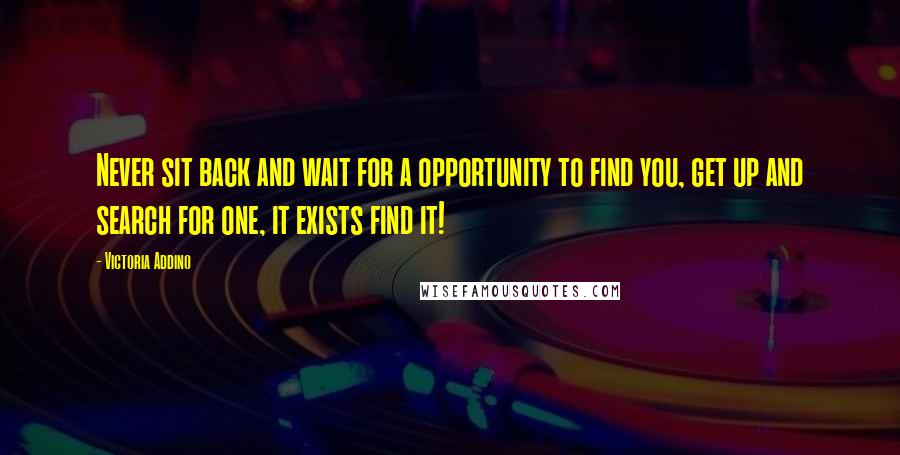 Victoria Addino quotes: Never sit back and wait for a opportunity to find you, get up and search for one, it exists find it!