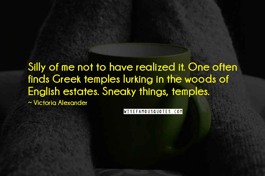Victoria Alexander quotes: Silly of me not to have realized it. One often finds Greek temples lurking in the woods of English estates. Sneaky things, temples. Victoria Alexander quotes: Silly of me not to have realized it. One often finds Greek temples lurking in the woods of English estates. Sneaky things, temples.