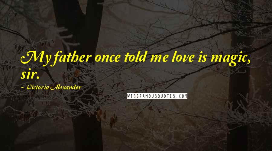 Victoria Alexander quotes: My father once told me love is magic, sir.