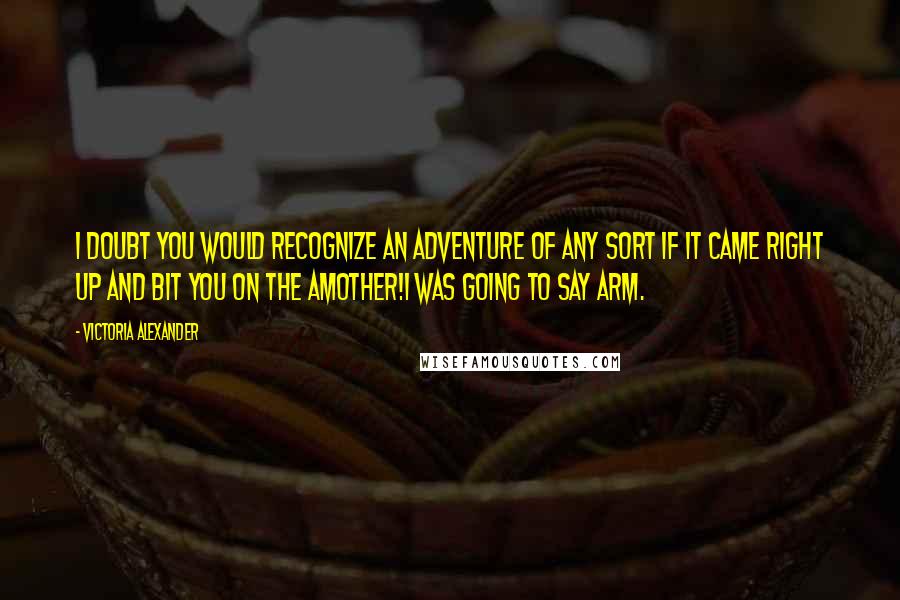 Victoria Alexander quotes: I doubt you would recognize an adventure of any sort if it came right up and bit you on the aMother!I was going to say arm. Victoria Alexander quotes: I doubt you would recognize an adventure of any sort if it came right up and bit you on the aMother!I was going to say arm.