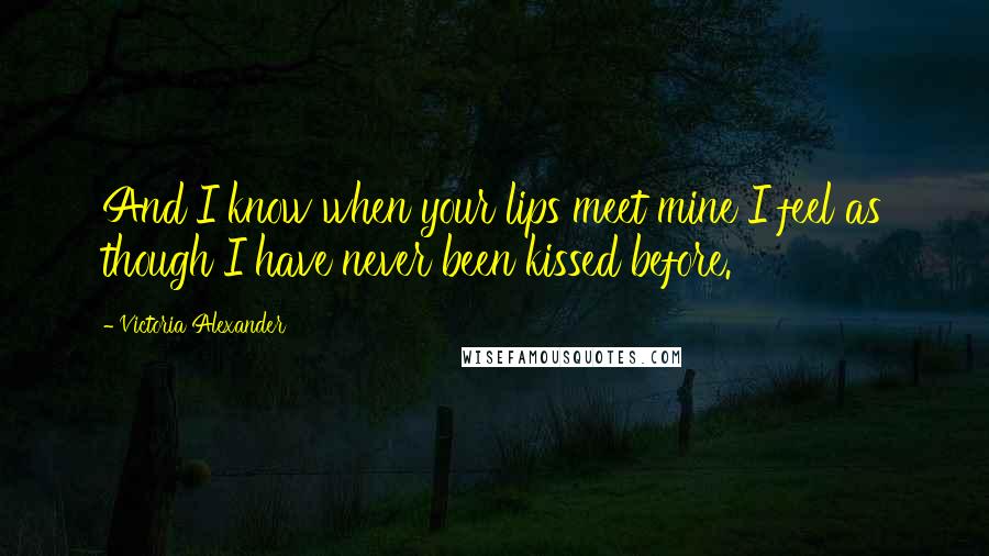 Victoria Alexander quotes: And I know when your lips meet mine I feel as though I have never been kissed before.