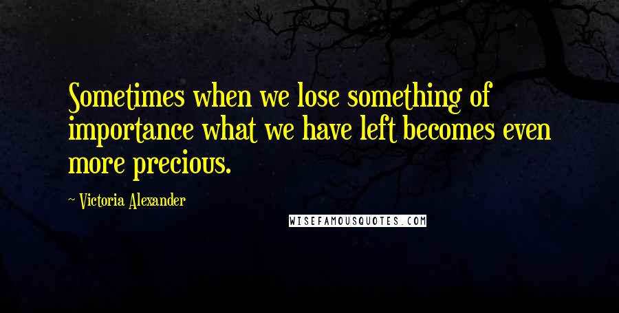 Victoria Alexander quotes: Sometimes when we lose something of importance what we have left becomes even more precious.