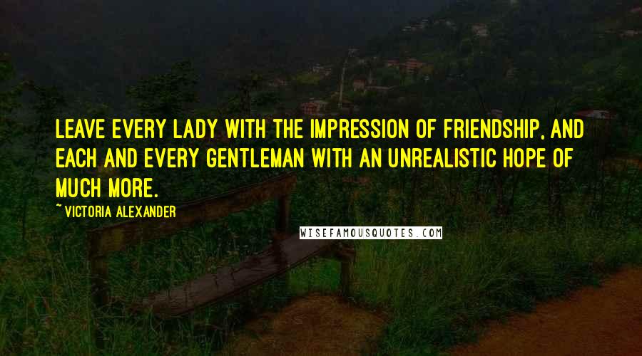 Victoria Alexander quotes: Leave every lady with the impression of friendship, and each and every gentleman with an unrealistic hope of much more.