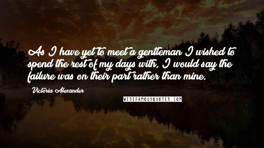 Victoria Alexander quotes: As I have yet to meet a gentleman I wished to spend the rest of my days with, I would say the failure was on their part rather than mine.