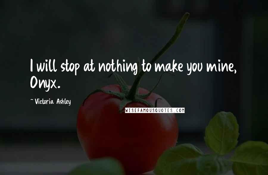 Victoria Ashley quotes: I will stop at nothing to make you mine, Onyx.