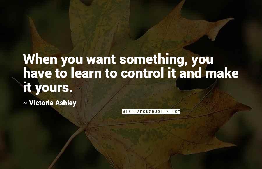 Victoria Ashley quotes: When you want something, you have to learn to control it and make it yours.