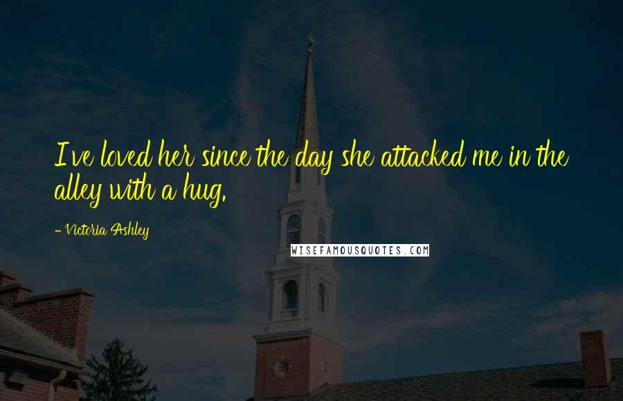 Victoria Ashley quotes: I've loved her since the day she attacked me in the alley with a hug.