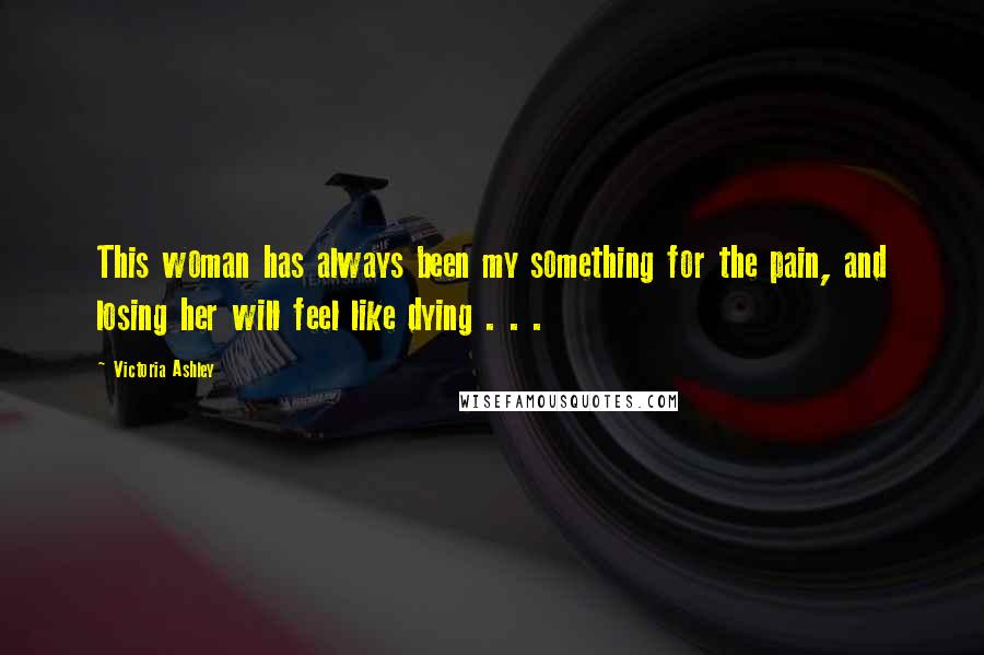 Victoria Ashley quotes: This woman has always been my something for the pain, and losing her will feel like dying . . .
