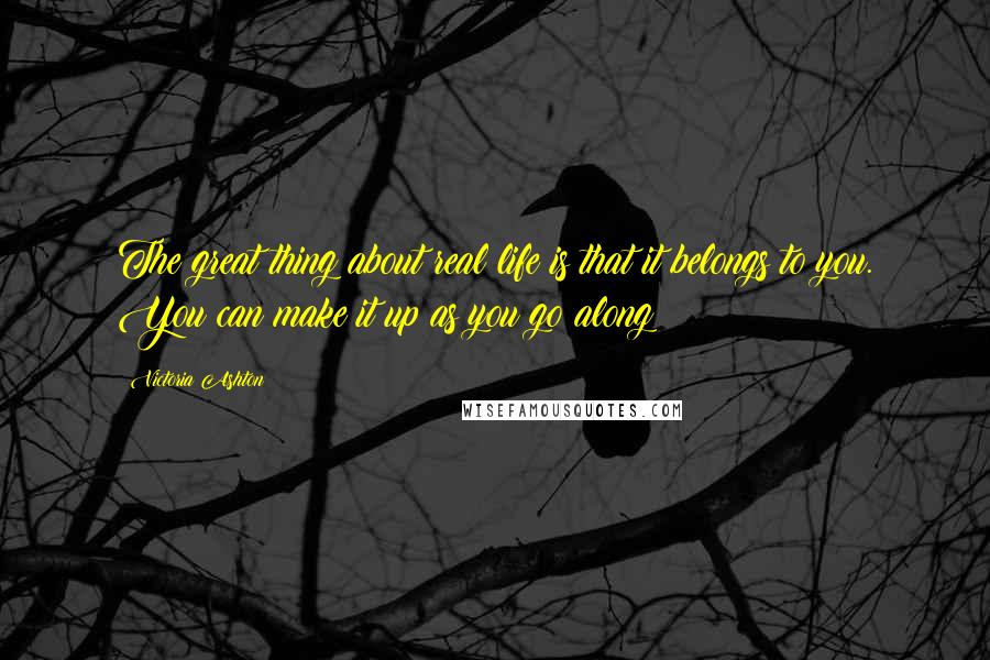 Victoria Ashton quotes: The great thing about real life is that it belongs to you. You can make it up as you go along!