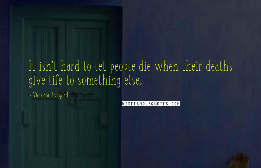 Victoria Aveyard quotes: It isn't hard to let people die when their deaths give life to something else.