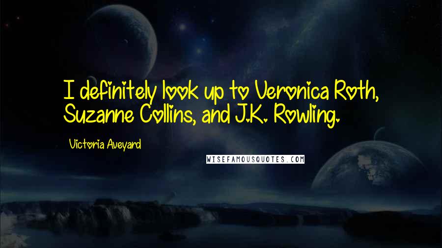 Victoria Aveyard quotes: I definitely look up to Veronica Roth, Suzanne Collins, and J.K. Rowling.