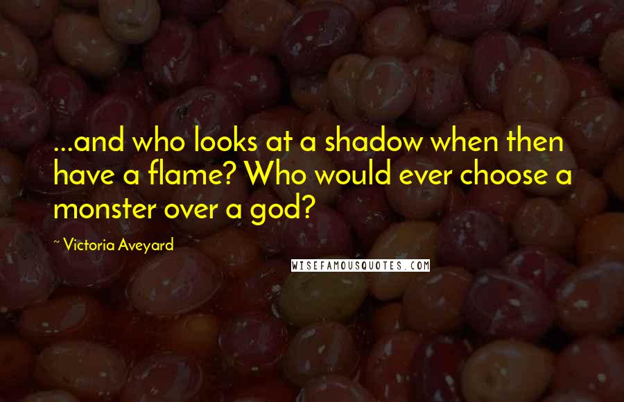 Victoria Aveyard quotes: ...and who looks at a shadow when then have a flame? Who would ever choose a monster over a god?