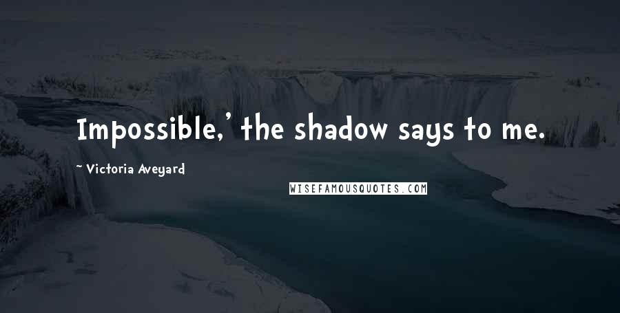 Victoria Aveyard quotes: Impossible,' the shadow says to me.