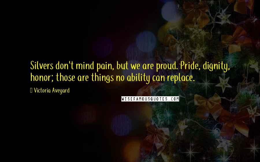 Victoria Aveyard quotes: Silvers don't mind pain, but we are proud. Pride, dignity, honor; those are things no ability can replace.
